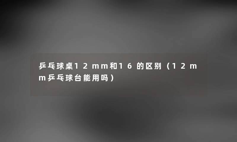 乒乓球桌12mm和16的区别（12mm乒乓球台能用吗）