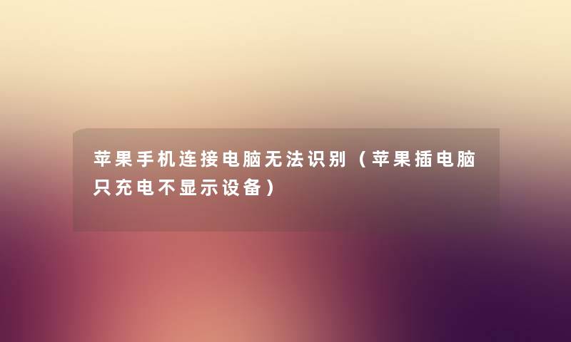 苹果手机连接电脑无法识别（苹果插电脑只充电不显示设备）