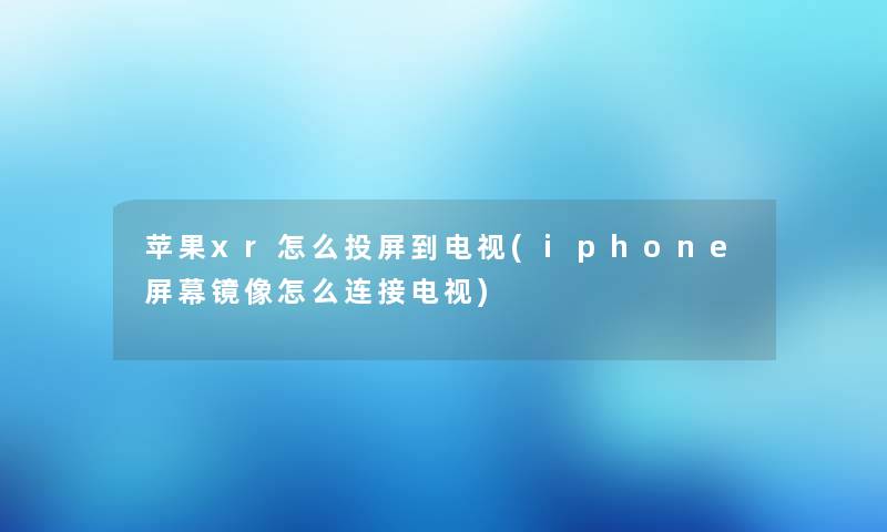 苹果xr怎么投屏到电视(iphone屏幕镜像怎么连接电视)