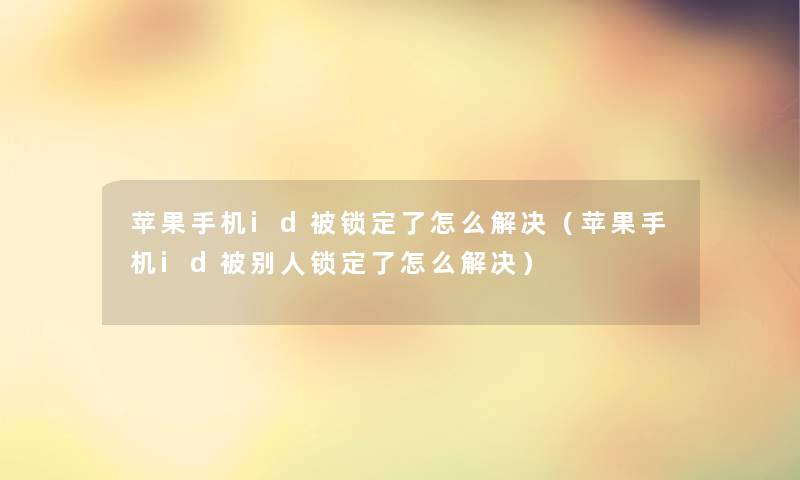 苹果手机id被锁定了怎么解决（苹果手机id被别人锁定了怎么解决）