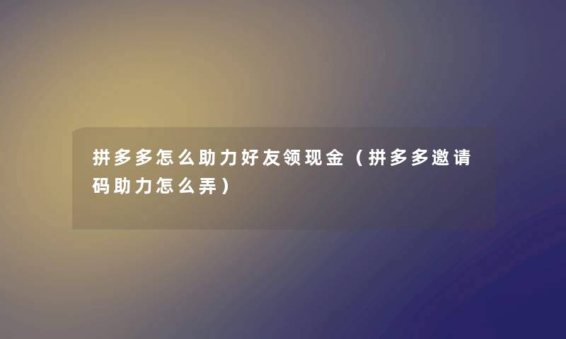 拼多多怎么助力好友领现金（拼多多邀请码助力怎么弄）