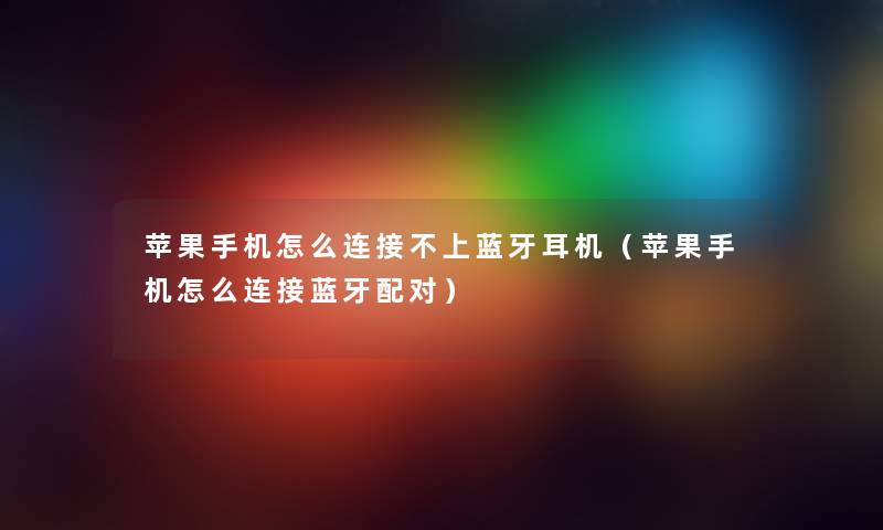 苹果手机怎么连接不上蓝牙耳机（苹果手机怎么连接蓝牙配对）