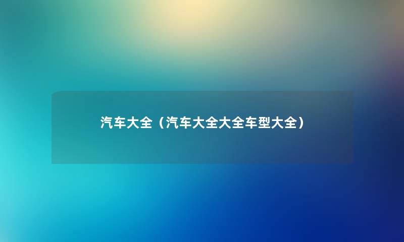 汽车大全（汽车大全大全车型大全）