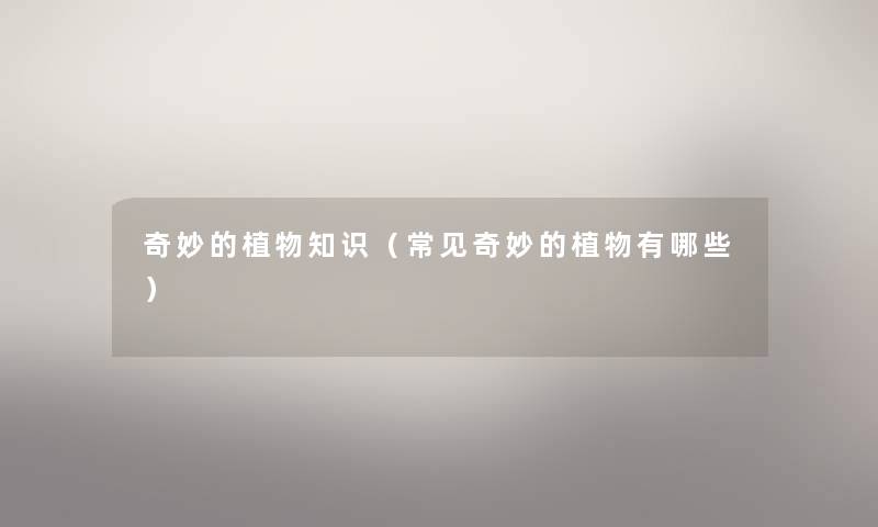 奇妙的植物知识（常见奇妙的植物有哪些）