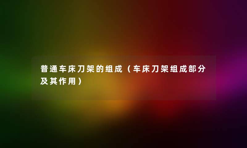 普通车床刀架的组成（车床刀架组成部分及其作用）