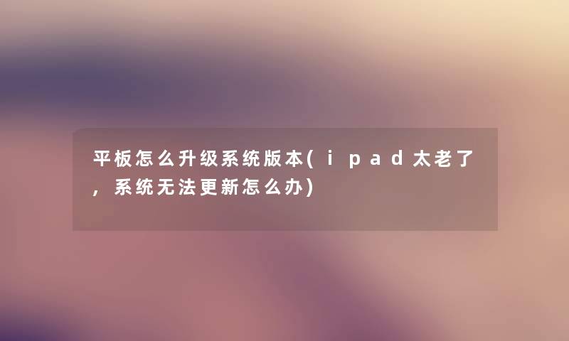平板怎么升级系统版本(ipad太老了,系统无法更新怎么办)