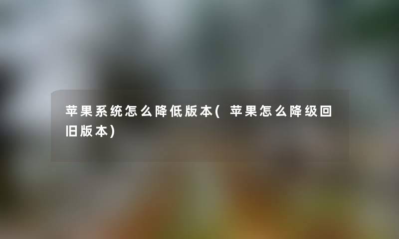 苹果系统怎么降低版本(苹果怎么降级回旧版本)