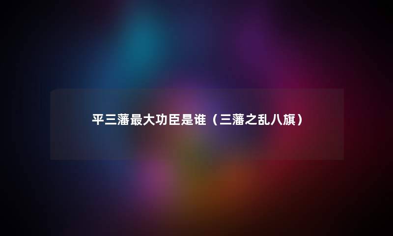 平三藩大功臣是谁（三藩之乱八旗）