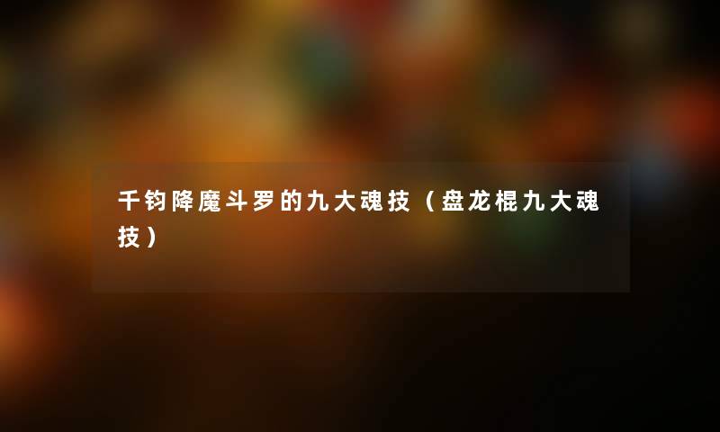 千钧降魔斗罗的九大魂技（盘龙棍九大魂技）