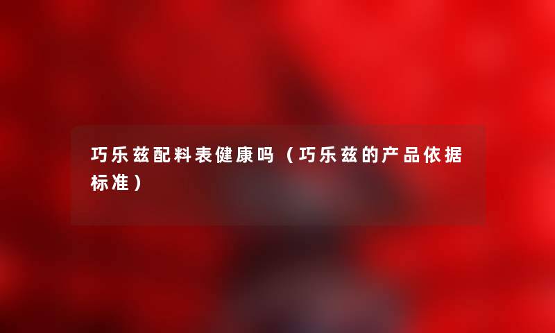 巧乐兹配料表健康吗（巧乐兹的产品依据标准）