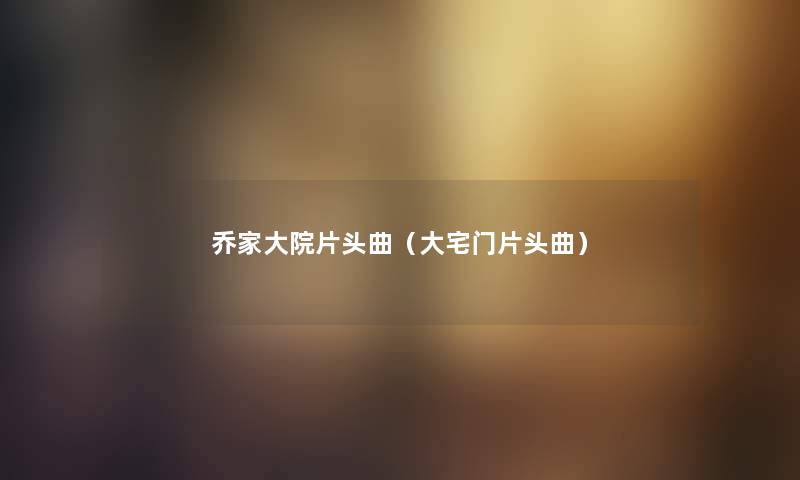 乔家大院片头曲（大宅门片头曲）