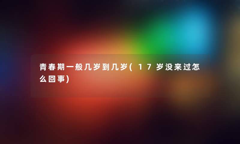 青春期一般几岁到几岁(17岁没来过怎么回事)