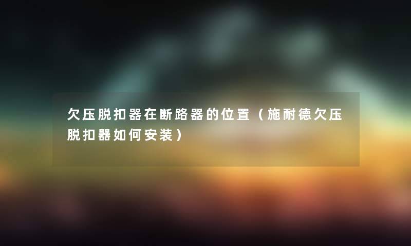 欠压脱扣器在断路器的位置（施耐德欠压脱扣器如何安装）