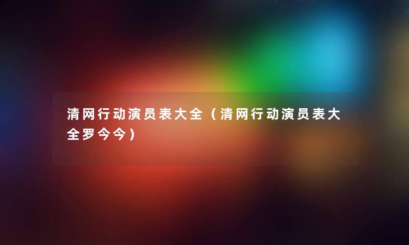 清网行动演员表大全（清网行动演员表大全罗今今）