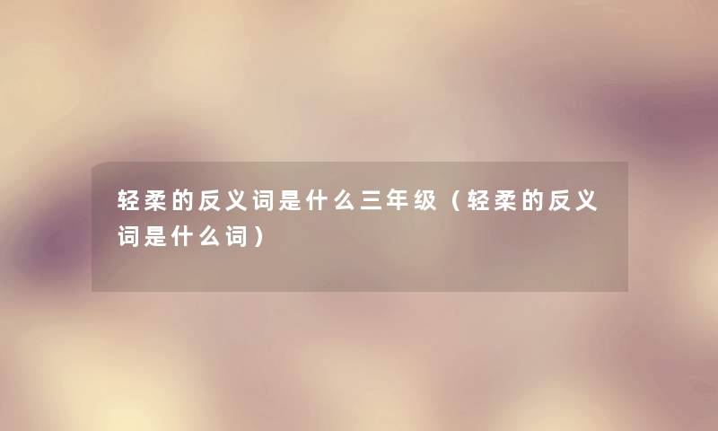 轻柔的反义词是什么三年级（轻柔的反义词是什么词）