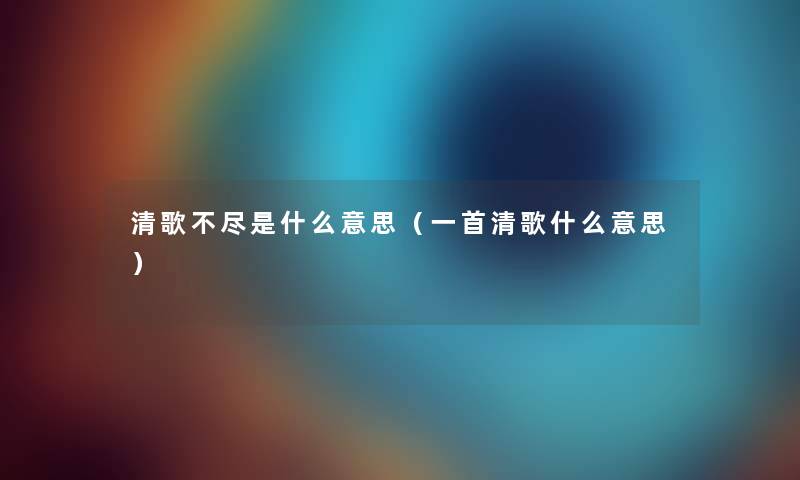 清歌不尽是什么意思(一首清歌什么意思) 清歌不尽是什么意思(一首清歌什么意思)