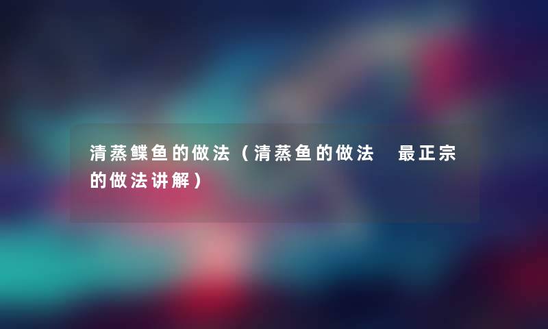 清蒸鲽鱼的做法（清蒸鱼的做法 正宗的做法讲解）