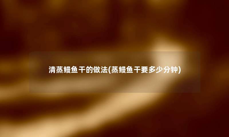 清蒸鳗鱼干的做法(蒸鳗鱼干要多少分钟)