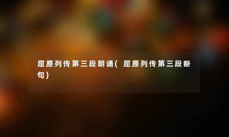屈原列传第三段朗诵(屈原列传第三段断句)