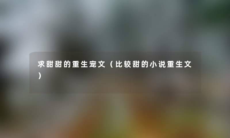 求甜甜的重生宠文（比较甜的小说重生文）
