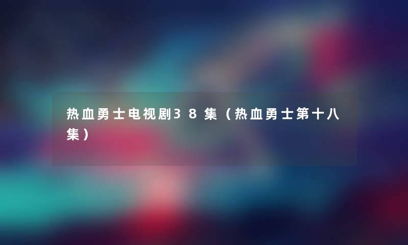 热血勇士电视剧38集（热血勇士第十八集）