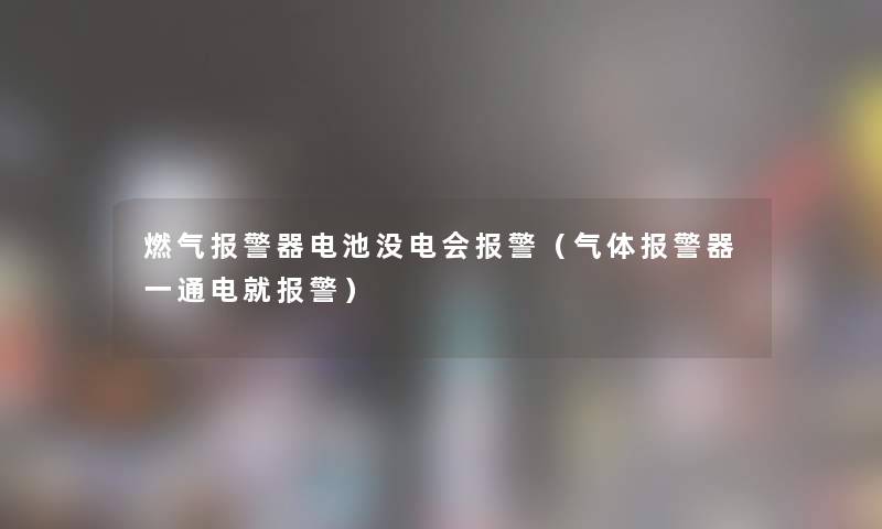 燃气报警器电池没电会报警（气体报警器一通电就报警）
