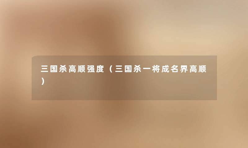 三国杀高顺强度（三国杀一将成名界高顺）