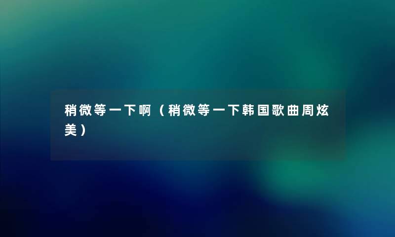 稍微等一下啊（稍微等一下韩国歌曲周炫美）