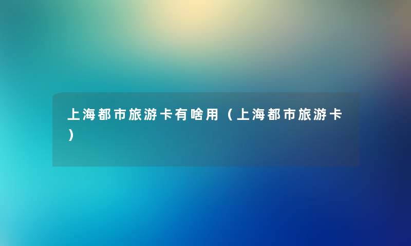 上海都市旅游卡有啥用（上海都市旅游卡）