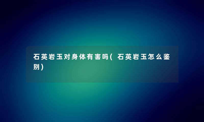 石英岩玉对身体有害吗(石英岩玉怎么鉴别)