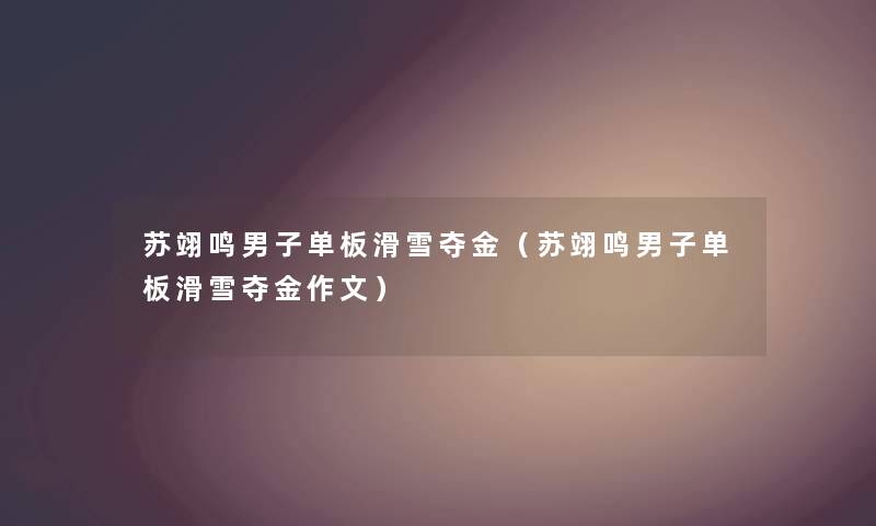 苏翊鸣男子单板滑雪夺金（苏翊鸣男子单板滑雪夺金作文）