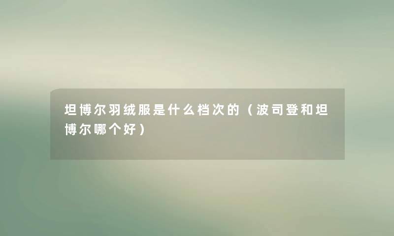 坦博尔羽绒服是什么档次的(波司登和坦博尔哪个好) 坦博尔羽绒服是什么档次的(波司登和坦博尔哪个好)