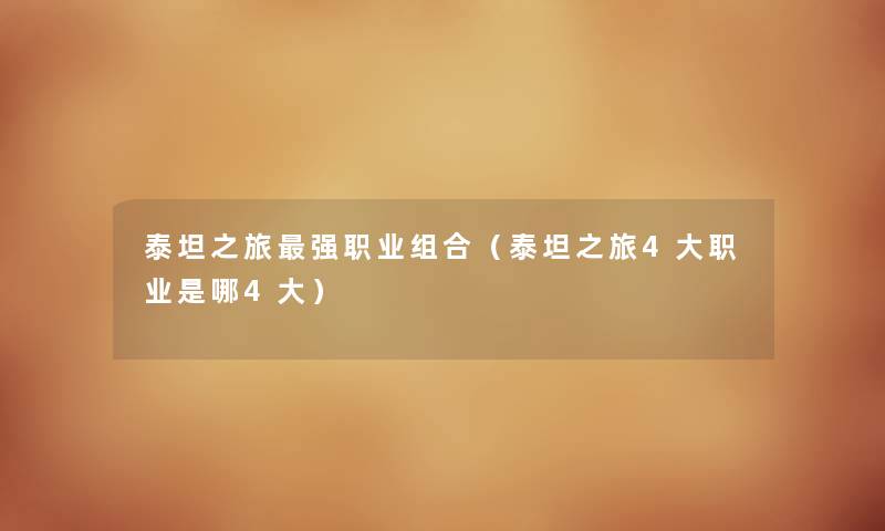 泰坦之旅强职业组合(泰坦之旅4大职业是哪4大) 泰坦之旅强职业组合(泰坦之旅4大职业是哪4大)
