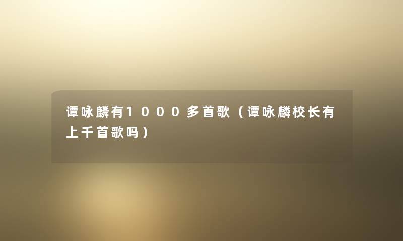 谭咏麟有1000多首歌(谭咏麟校长有上千首歌吗) 谭咏麟有1000多首歌(谭咏麟校长有上千首歌吗)