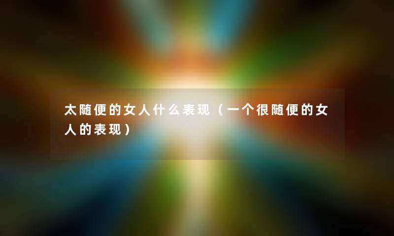 太随便的女人什么表现(一个很随便的女人的表现) 太随便的女人什么表现(一个很随便的女人的表现)
