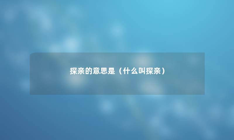 探亲的意思是(什么叫探亲) 探亲的意思是(什么叫探亲)