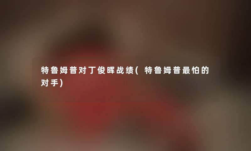特鲁姆普对丁俊晖战绩(特鲁姆普怕的对手) 特鲁姆普对丁俊晖战绩(特鲁姆普怕的对手)