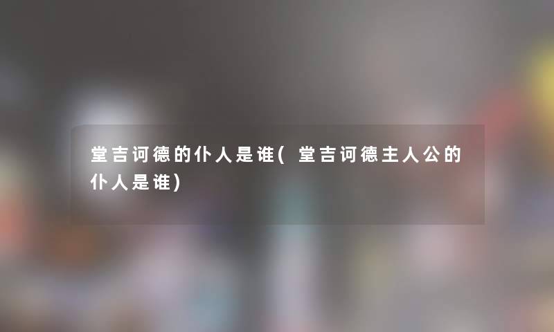 堂吉诃德的仆人是谁(堂吉诃德主人公的仆人是谁) 堂吉诃德的仆人是谁(堂吉诃德主人公的仆人是谁)