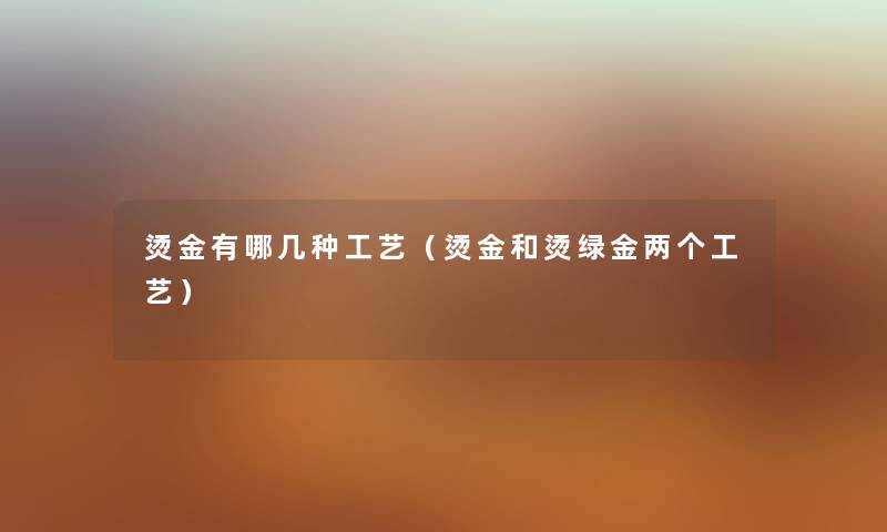 烫金有哪几种工艺(烫金和烫绿金两个工艺) 烫金有哪几种工艺(烫金和烫绿金两个工艺)