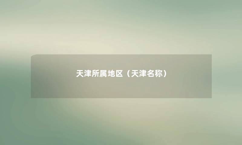 天津所属地区(天津名称) 天津所属地区(天津名称)