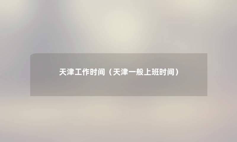 天津工作时间(天津一般上班时间) 天津工作时间(天津一般上班时间)