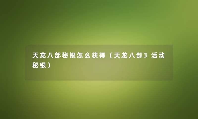 天龙八部秘银怎么获得（天龙八部3活动秘银）