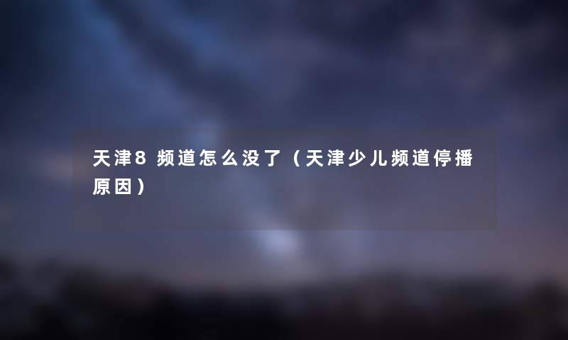 天津8频道怎么没了(天津少儿频道停播原因) 天津8频道怎么没了(天津少儿频道停播原因)