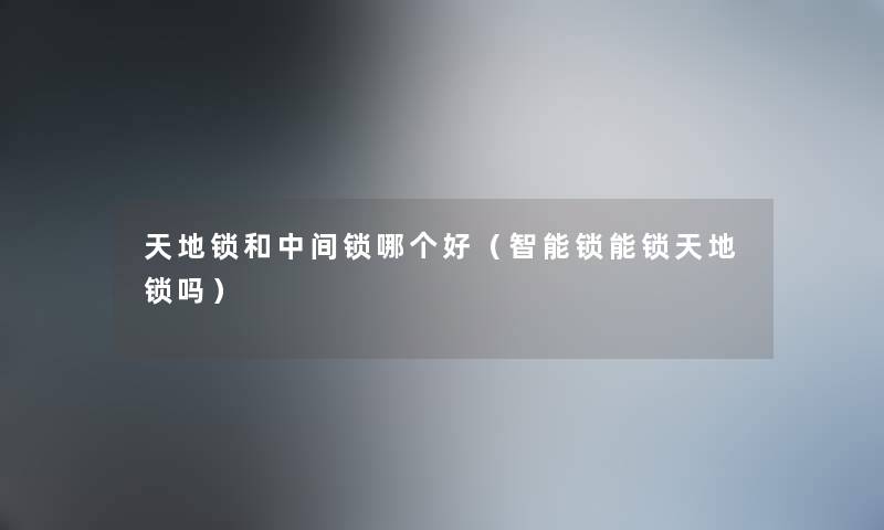 天地锁和中间锁哪个好(智能锁能锁天地锁吗) 天地锁和中间锁哪个好(智能锁能锁天地锁吗)