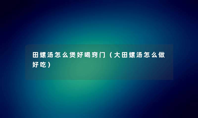 田螺汤怎么煲好喝窍门(大田螺汤怎么做好吃) 田螺汤怎么煲好喝窍门(大田螺汤怎么做好吃)