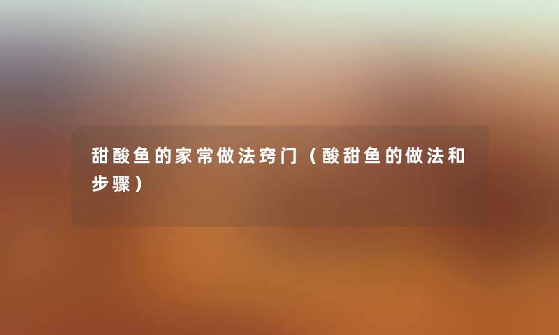 甜酸鱼的家常做法窍门(酸甜鱼的做法和步骤) 甜酸鱼的家常做法窍门(酸甜鱼的做法和步骤)
