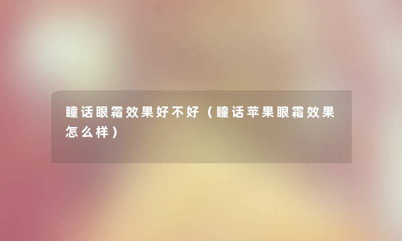 瞳话眼霜效果好不好（瞳话苹果眼霜效果怎么样）