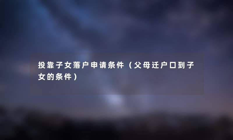 投靠子女落户申请条件（父母迁户口到子女的条件）