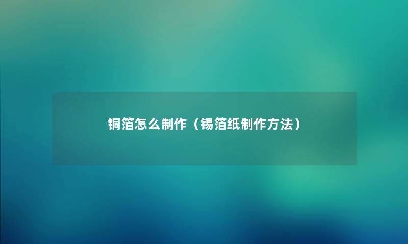 铜箔怎么制作(锡箔纸制作方法) 铜箔怎么制作(锡箔纸制作方法)