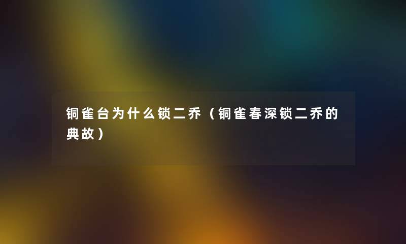 铜雀台为什么锁二乔（铜雀春深锁二乔的典故）
